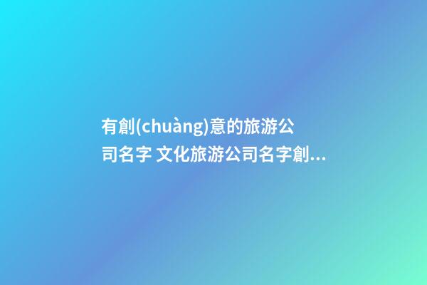 有創(chuàng)意的旅游公司名字 文化旅游公司名字創(chuàng)意-第1張-公司起名-玄機(jī)派